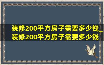 装修200平方房子需要多少钱_装修200平方房子需要多少钱 最低